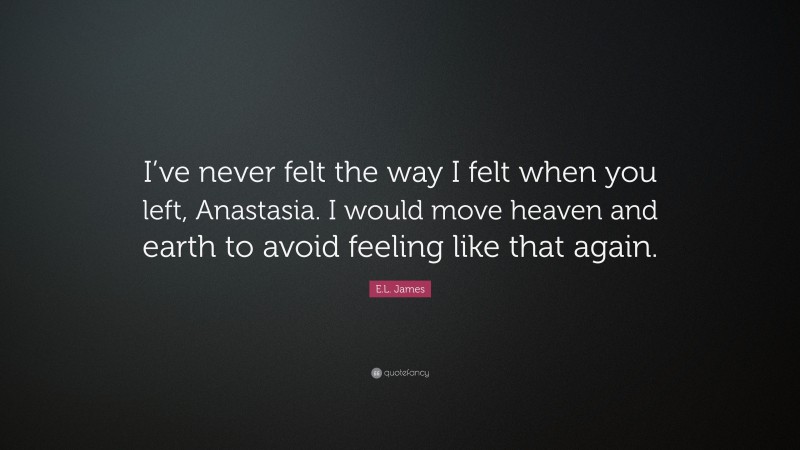 E.L. James Quote: “I’ve never felt the way I felt when you left, Anastasia. I would move heaven and earth to avoid feeling like that again.”
