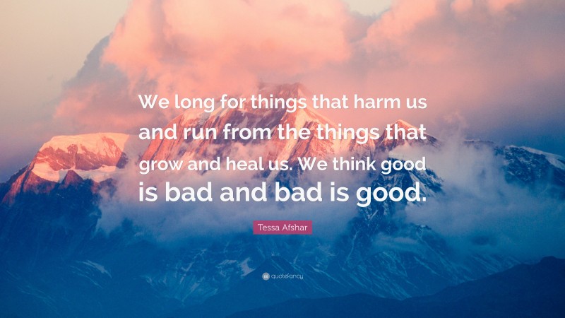 Tessa Afshar Quote: “We long for things that harm us and run from the things that grow and heal us. We think good is bad and bad is good.”