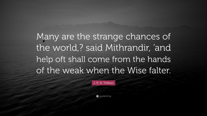 J. R. R. Tolkien Quote: “Many are the strange chances of the world,? said Mithrandir, ’and help oft shall come from the hands of the weak when the Wise falter.”