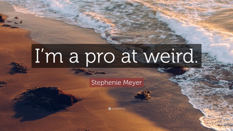 Stephenie Meyer Quote: “I’m a pro at weird.”