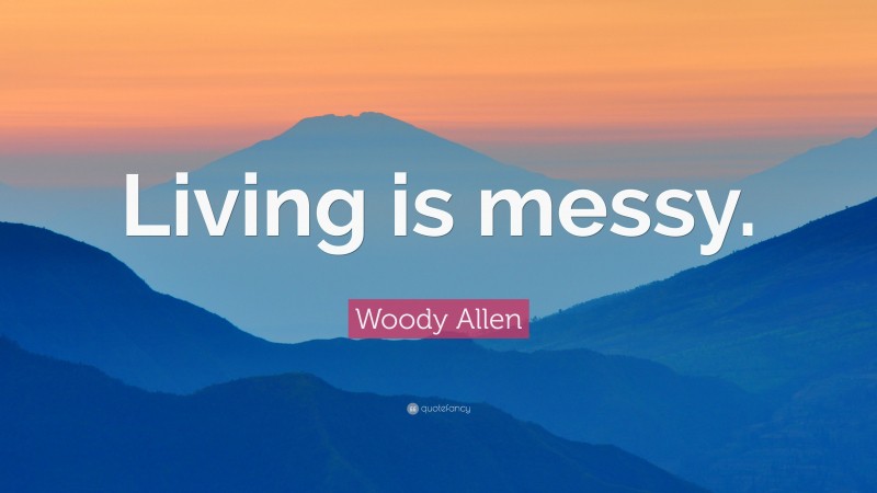 Woody Allen Quote: “Living is messy.”