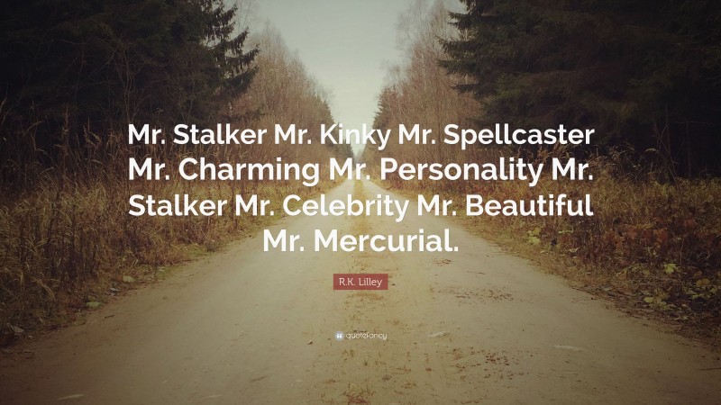 R.K. Lilley Quote: “Mr. Stalker Mr. Kinky Mr. Spellcaster Mr. Charming Mr. Personality Mr. Stalker Mr. Celebrity Mr. Beautiful Mr. Mercurial.”