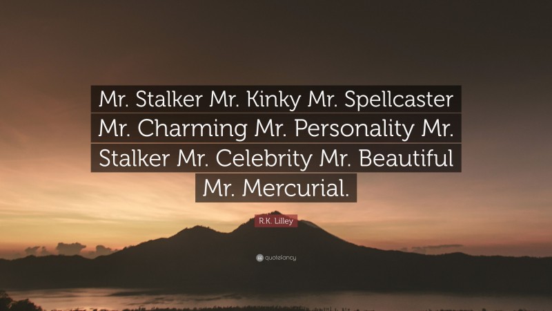 R.K. Lilley Quote: “Mr. Stalker Mr. Kinky Mr. Spellcaster Mr. Charming Mr. Personality Mr. Stalker Mr. Celebrity Mr. Beautiful Mr. Mercurial.”