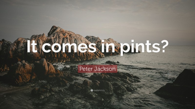 Peter Jackson Quote: “It comes in pints?”