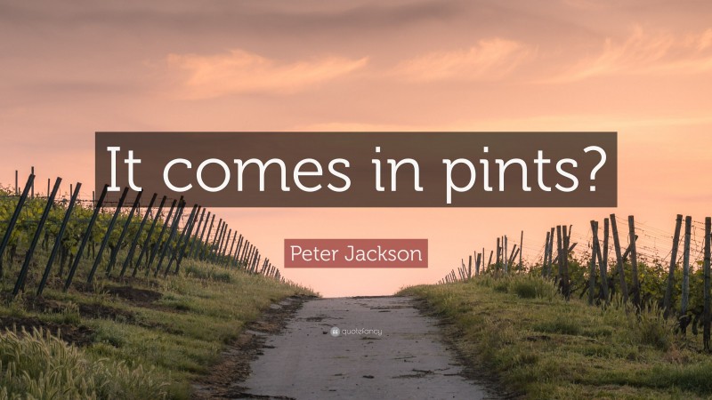 Peter Jackson Quote: “It comes in pints?”