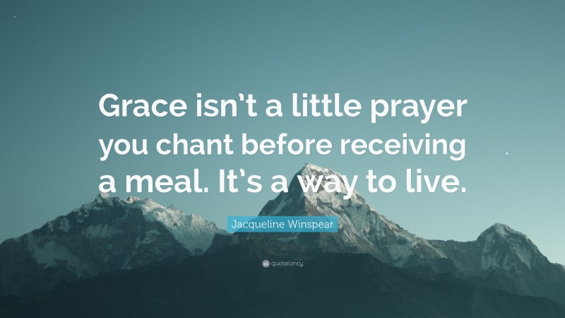 Jacqueline Winspear Quote: “Grace isn’t a little prayer you chant before receiving a meal. It’s a way to live.”