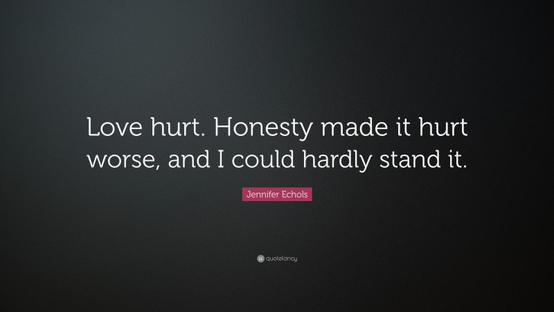 Jennifer Echols Quote: “Love hurt. Honesty made it hurt worse, and I could hardly stand it.”