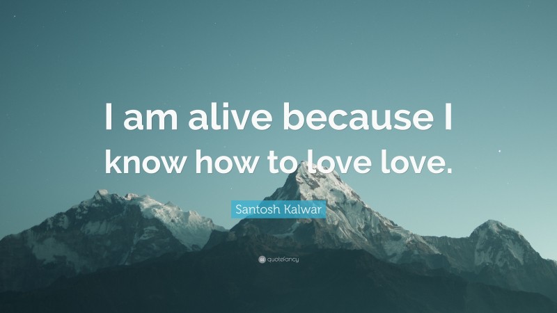 Santosh Kalwar Quote: “I am alive because I know how to love love.”