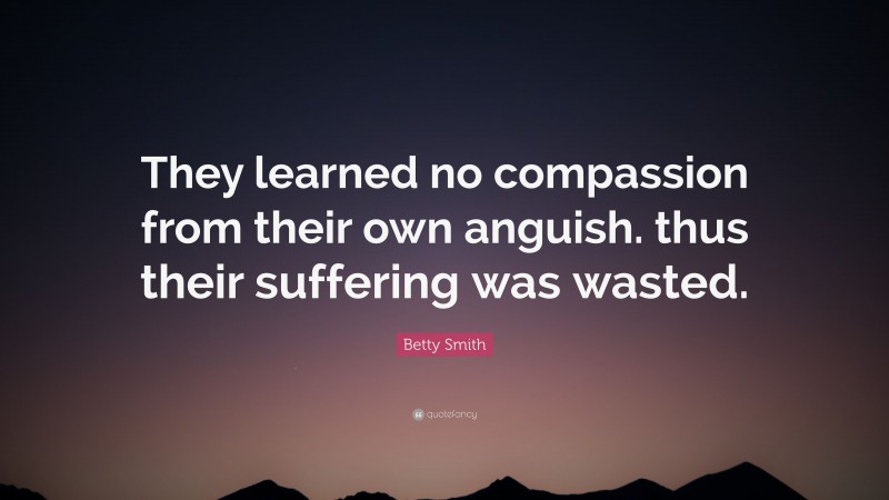 Betty Smith Quote: “They learned no compassion from their own anguish. thus their suffering was wasted.”