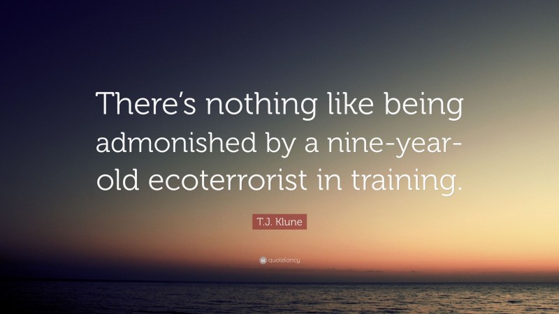 T.J. Klune Quote: “There’s nothing like being admonished by a nine-year-old ecoterrorist in training.”