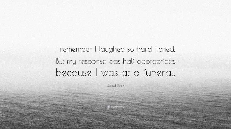 Jarod Kintz Quote: “I remember I laughed so hard I cried. But my response was half appropriate, because I was at a funeral.”