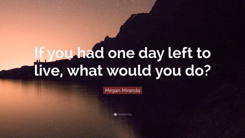 Megan Miranda Quote: “If you had one day left to live, what would you do?”