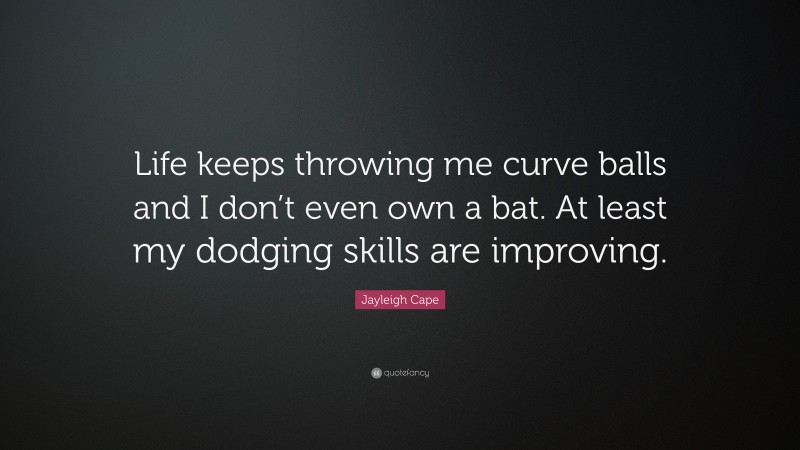 Jayleigh Cape Quote: “Life keeps throwing me curve balls and I don’t even own a bat. At least my dodging skills are improving.”