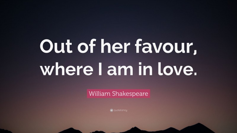 William Shakespeare Quote: “Out of her favour, where I am in love.”
