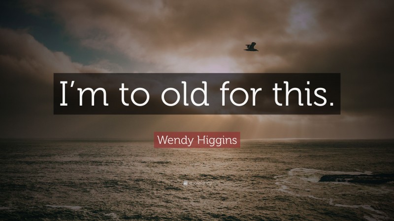 Wendy Higgins Quote: “I’m to old for this.”