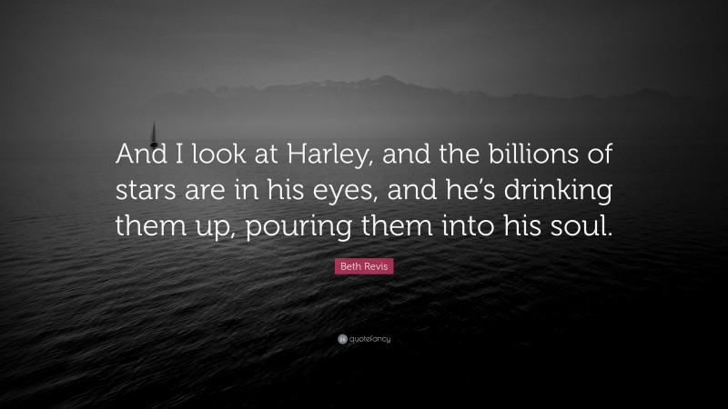 Beth Revis Quote: “And I look at Harley, and the billions of stars are in his eyes, and he’s drinking them up, pouring them into his soul.”