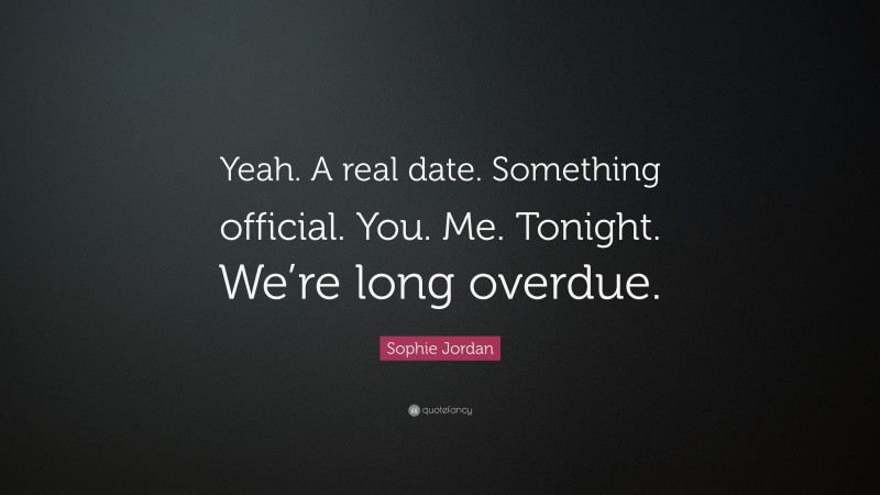 Sophie Jordan Quote: “Yeah. A real date. Something official. You. Me. Tonight. We’re long overdue.”