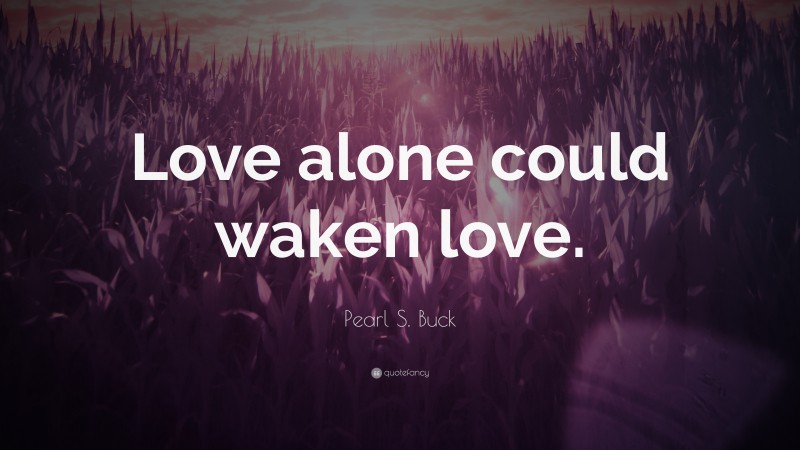 Pearl S. Buck Quote: “Love alone could waken love.”