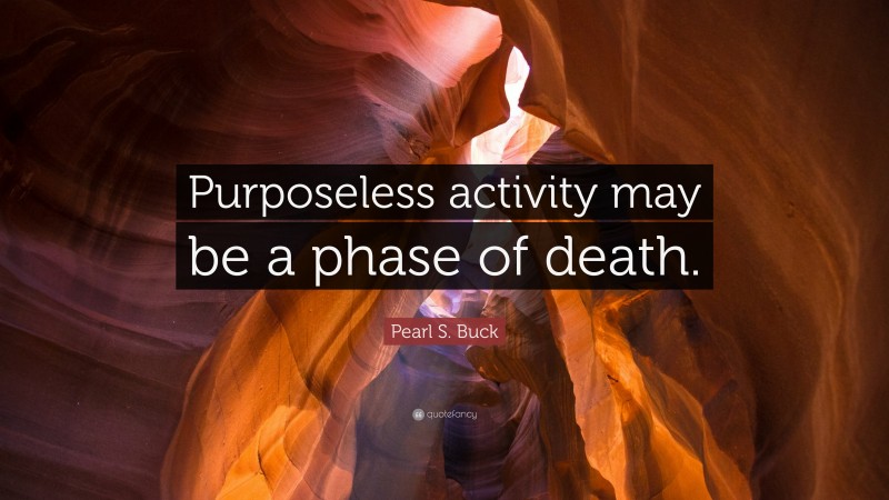 Pearl S. Buck Quote: “Purposeless activity may be a phase of death.”