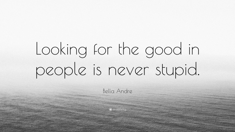 Bella Andre Quote: “Looking for the good in people is never stupid.”
