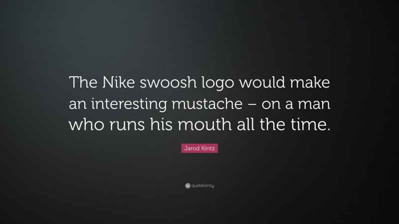 Jarod Kintz Quote: “The Nike swoosh logo would make an interesting mustache – on a man who runs his mouth all the time.”