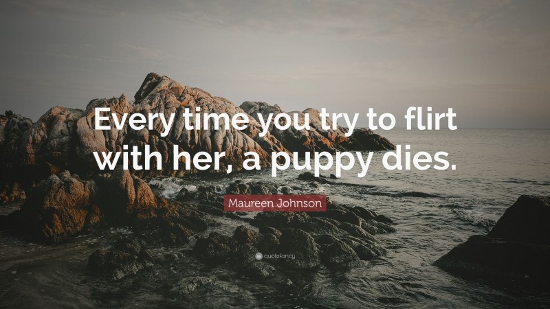 Maureen Johnson Quote: “Every time you try to flirt with her, a puppy dies.”