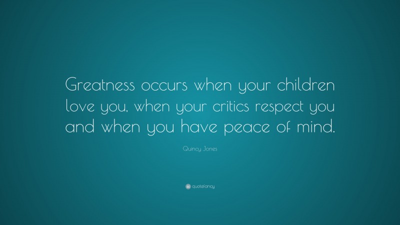 Quincy Jones Quote: “Greatness occurs when your children love you, when your critics respect you and when you have peace of mind.”