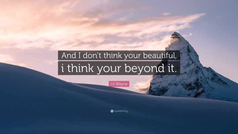 Lil Wayne Quote: “And I don’t think your beautiful, i think your beyond it.”