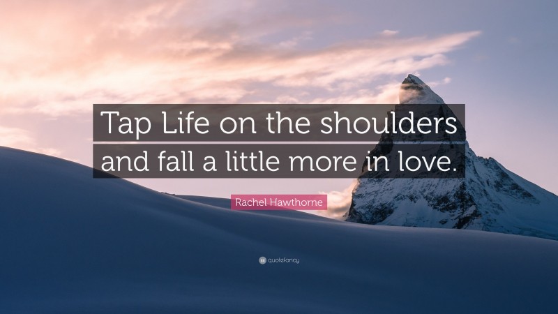 Rachel Hawthorne Quote: “Tap Life on the shoulders and fall a little more in love.”