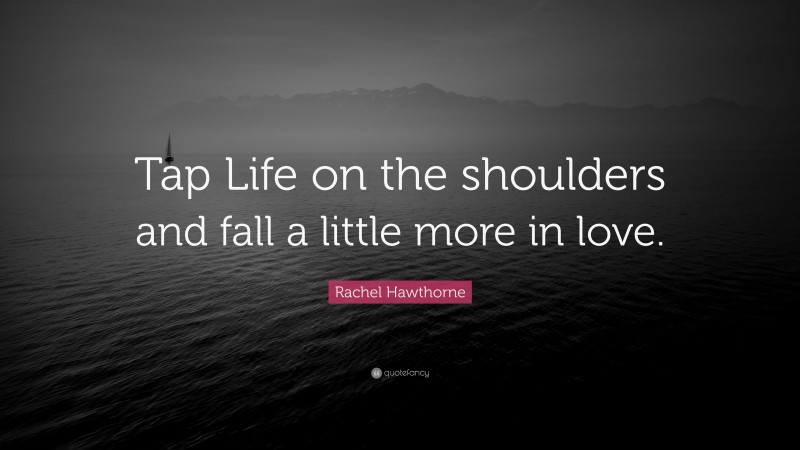 Rachel Hawthorne Quote: “Tap Life on the shoulders and fall a little more in love.”