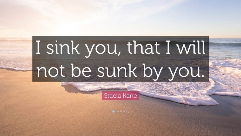 Stacia Kane Quote: “I sink you, that I will not be sunk by you.”