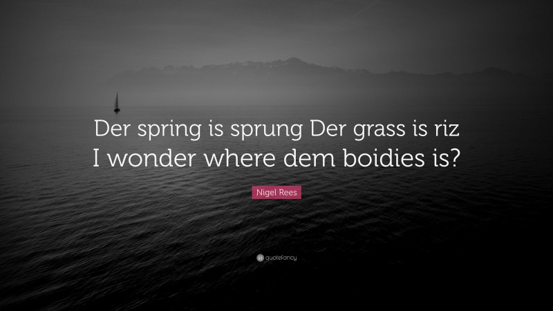 Nigel Rees Quote: “Der spring is sprung Der grass is riz I wonder where dem boidies is?”