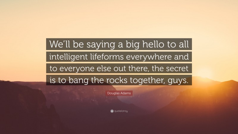 Douglas Adams Quote: “We’ll be saying a big hello to all intelligent lifeforms everywhere and to everyone else out there, the secret is to bang the rocks together, guys.”