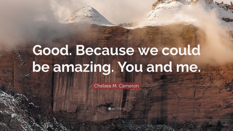 Chelsea M. Cameron Quote: “Good. Because we could be amazing. You and me.”