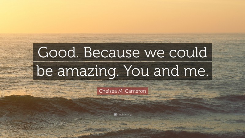 Chelsea M. Cameron Quote: “Good. Because we could be amazing. You and me.”