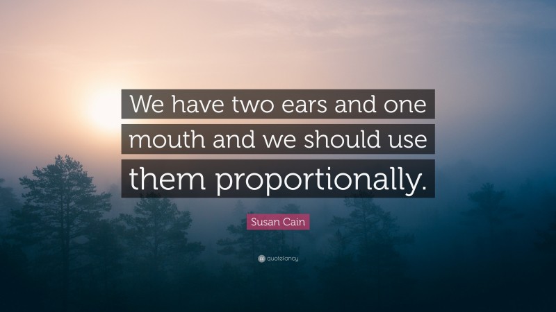Susan Cain Quote: “We have two ears and one mouth and we should use them proportionally.”