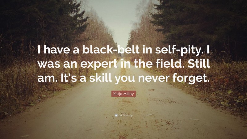 Katja Millay Quote: “I have a black-belt in self-pity. I was an expert in the field. Still am. It’s a skill you never forget.”