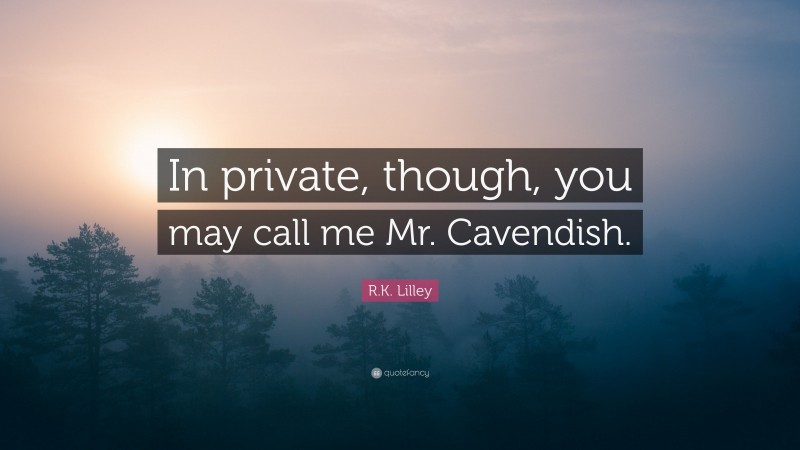 R.K. Lilley Quote: “In private, though, you may call me Mr. Cavendish.”