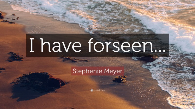 Stephenie Meyer Quote: “I have forseen...”