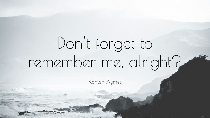 Kahlen Aymes Quote: “Don’t forget to remember me, alright?”