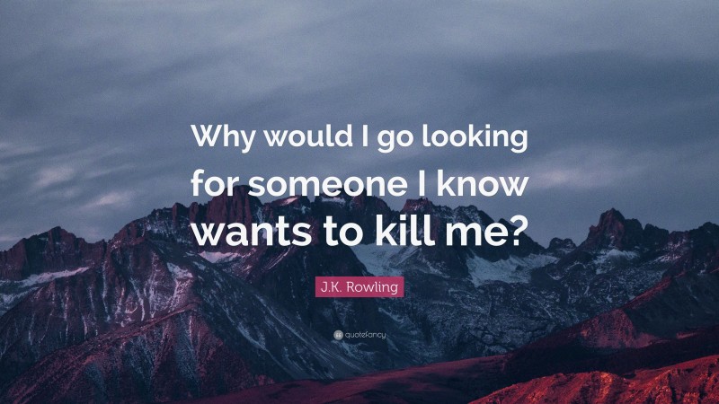 J.K. Rowling Quote: “Why would I go looking for someone I know wants to kill me?”