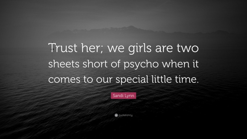 Sandi Lynn Quote: “Trust her; we girls are two sheets short of psycho when it comes to our special little time.”