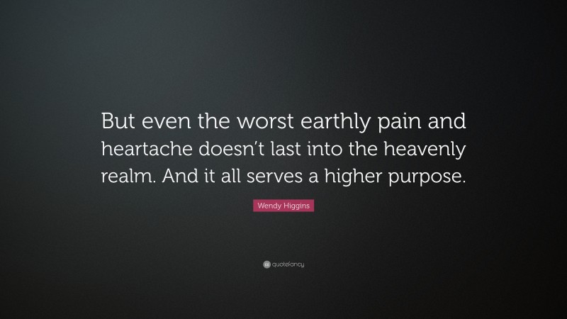 Wendy Higgins Quote: “But even the worst earthly pain and heartache doesn’t last into the heavenly realm. And it all serves a higher purpose.”