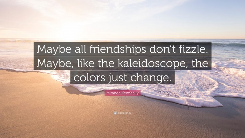 Miranda Kenneally Quote Maybe All Friendships Dont Fizzle Maybe Like The Kaleidoscope The