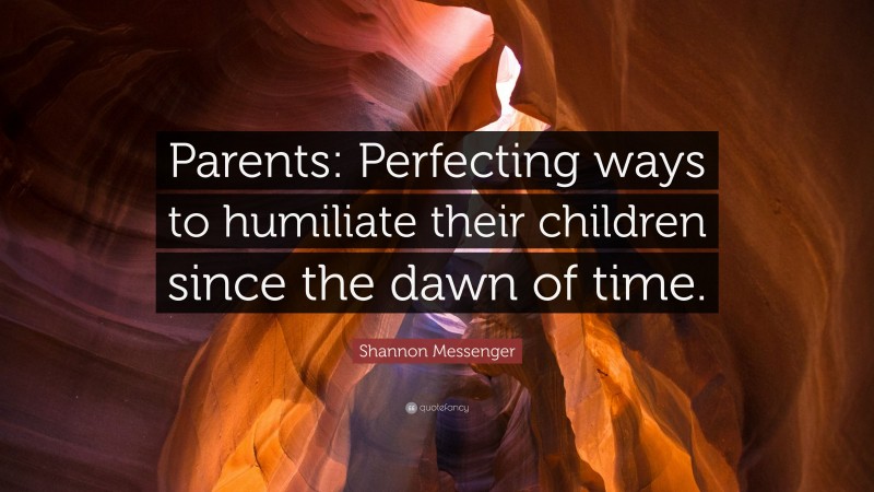 Shannon Messenger Quote: “Parents: Perfecting ways to humiliate their children since the dawn of time.”