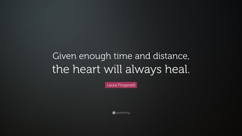 Laura Fitzgerald Quote: “Given enough time and distance, the heart will always heal.”