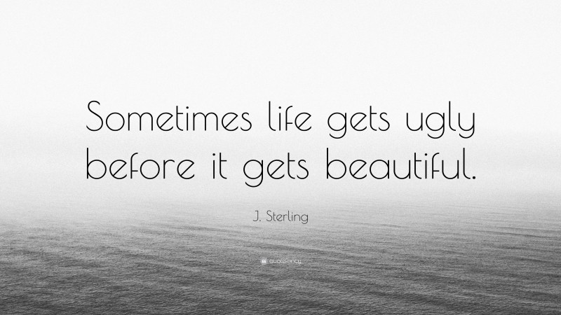J. Sterling Quote: “Sometimes life gets ugly before it gets beautiful.”