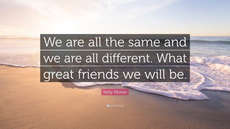 Kelly Moran Quote: “We are all the same and we are all different. What great friends we will be.”