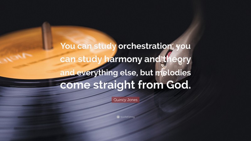 Quincy Jones Quote: “You can study orchestration, you can study harmony and theory and everything else, but melodies come straight from God.”