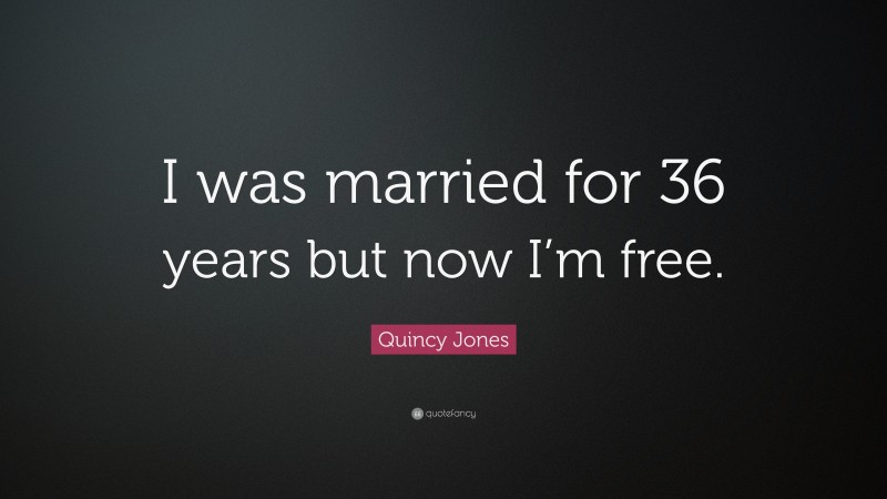 Quincy Jones Quote: “I was married for 36 years but now I’m free.”
